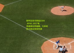 排列五官方网站|CGU APAC 2017电竞盛典拉开帷幕，七彩虹助力亚太竞技热潮