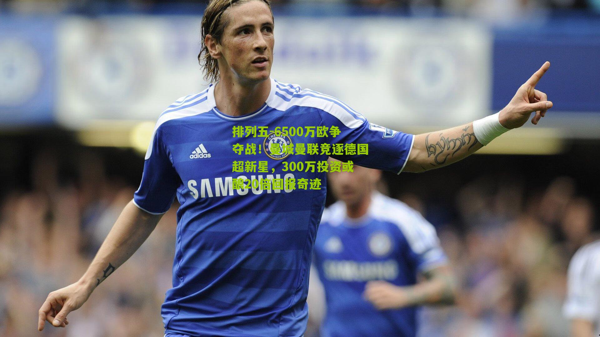 6500万欧争夺战！曼城曼联竞逐德国超新星，300万投资或酿20倍回报奇迹