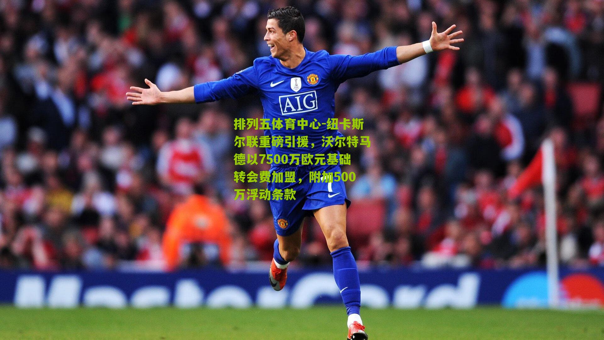 纽卡斯尔联重磅引援，沃尔特马德以7500万欧元基础转会费加盟，附加500万浮动条款